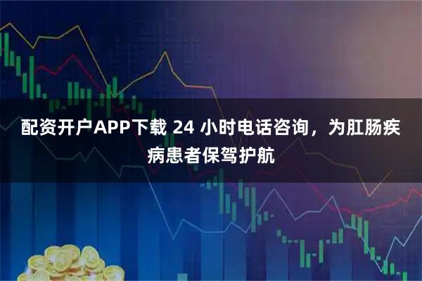 配资开户APP下载 24 小时电话咨询，为肛肠疾病患者保驾护航