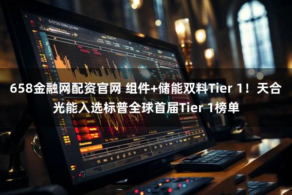 658金融网配资官网 组件+储能双料Tier 1！天合光能入选标普全球首届Tier 1榜单