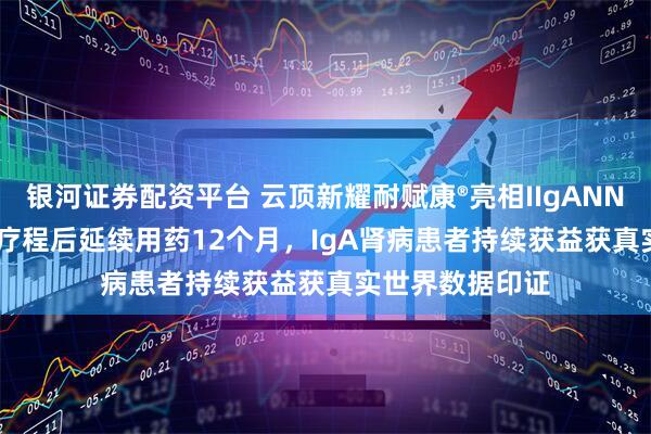 银河证券配资平台 云顶新耀耐赋康®亮相IIgANN 2025：9个月疗程后延续用药12个月，IgA肾病患者持续获益获真实世界数据印证