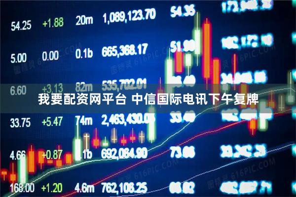 我要配资网平台 中信国际电讯下午复牌