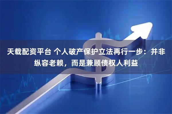 天载配资平台 个人破产保护立法再行一步：并非纵容老赖，而是兼顾债权人利益