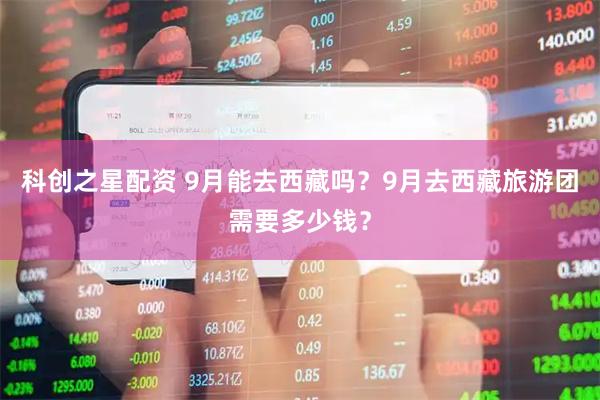 科创之星配资 9月能去西藏吗？9月去西藏旅游团需要多少钱？