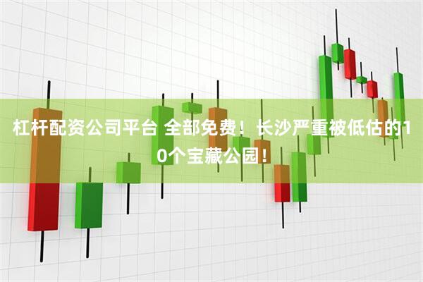 杠杆配资公司平台 全部免费！长沙严重被低估的10个宝藏公园！