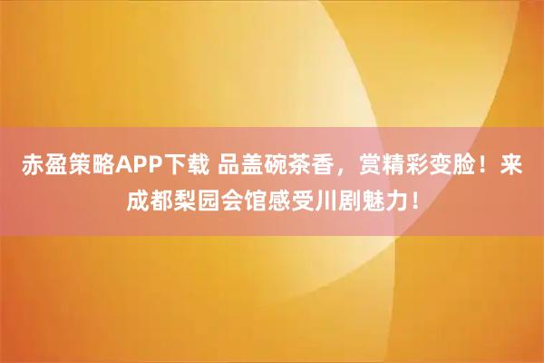 赤盈策略APP下载 品盖碗茶香，赏精彩变脸！来成都梨园会馆感受川剧魅力！