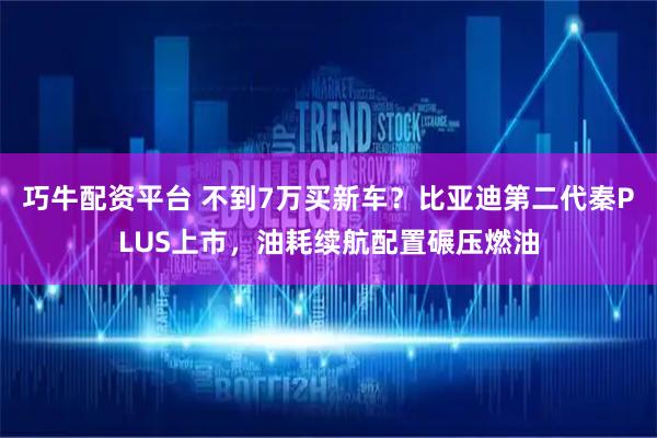 巧牛配资平台 不到7万买新车？比亚迪第二代秦PLUS上市，油耗续航配置碾压燃油