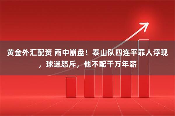 黄金外汇配资 雨中崩盘！泰山队四连平罪人浮现，球迷怒斥，他不配千万年薪