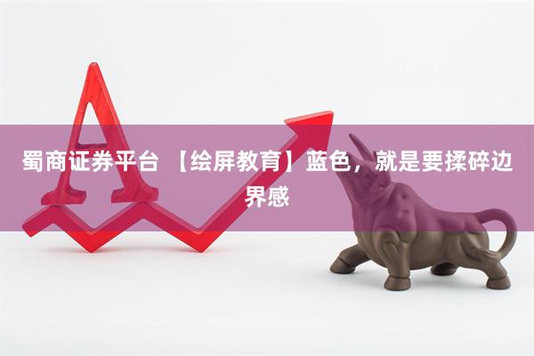 蜀商证券平台 【绘屏教育】蓝色，就是要揉碎边界感
