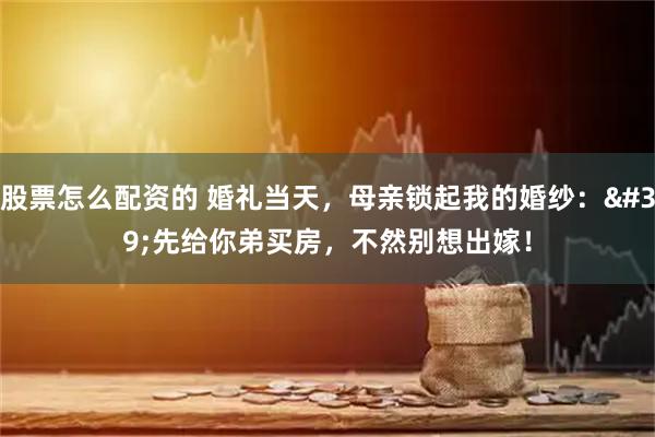 股票怎么配资的 婚礼当天，母亲锁起我的婚纱：'先给你弟买房，不然别想出嫁！