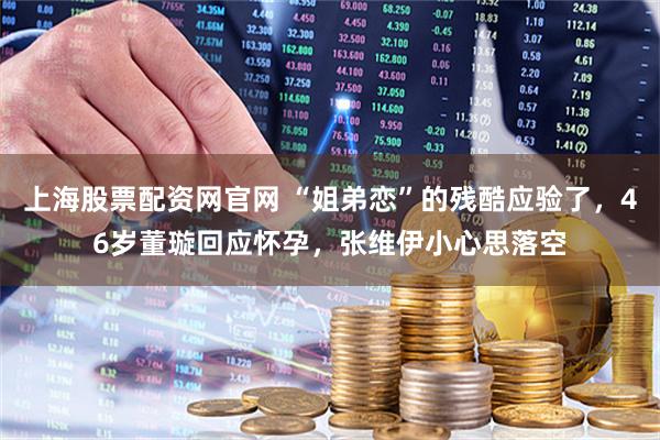 上海股票配资网官网 “姐弟恋”的残酷应验了，46岁董璇回应怀孕，张维伊小心思落空