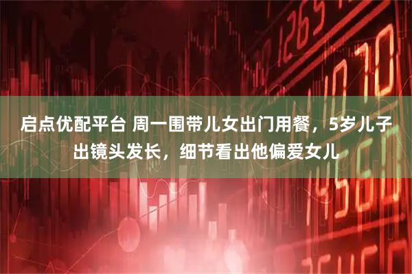 启点优配平台 周一围带儿女出门用餐，5岁儿子出镜头发长，细节看出他偏爱女儿