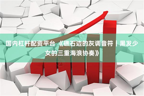 国内杠杆配资平台 《礁石边的灰调音符｜黑发少女的三重海浪协奏》