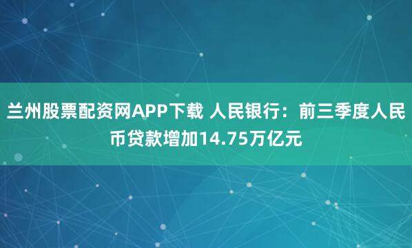 兰州股票配资网APP下载 人民银行：前三季度人民币贷款增加14.75万亿元