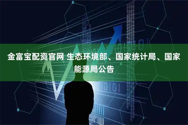 金富宝配资官网 生态环境部、国家统计局、国家能源局公告