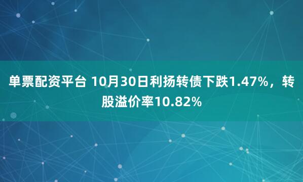 单票配资平台 10月30日利扬转债下跌1.47%，转股溢价率10.82%