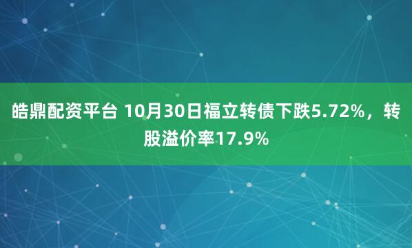 皓鼎配资平台 10月30日福立转债下跌5.72%，转股溢价率17.9%