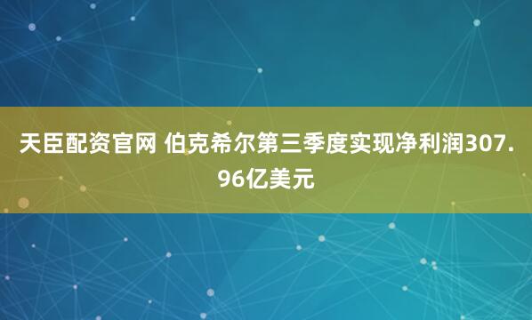 天臣配资官网 伯克希尔第三季度实现净利润307.96亿美元