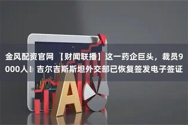 金风配资官网 【财闻联播】这一药企巨头，裁员9000人！吉尔吉斯斯坦外交部已恢复签发电子签证