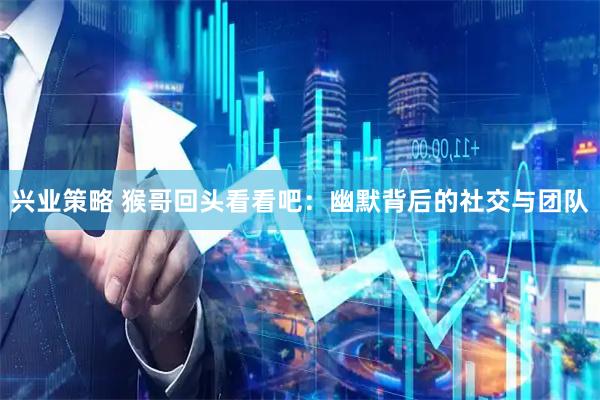 兴业策略 猴哥回头看看吧：幽默背后的社交与团队