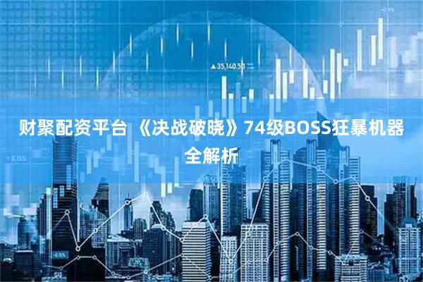 财聚配资平台 《决战破晓》74级BOSS狂暴机器全解析