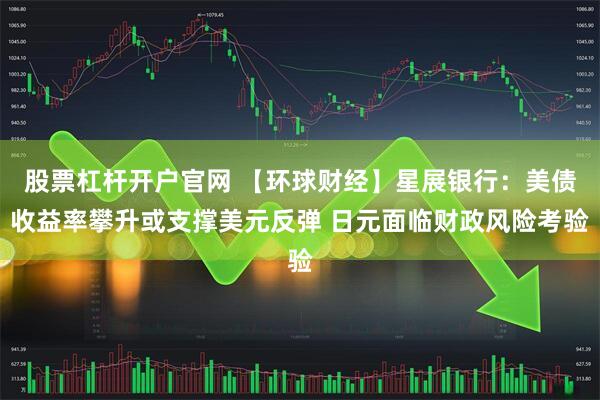 股票杠杆开户官网 【环球财经】星展银行：美债收益率攀升或支撑美元反弹 日元面临财政风险考验