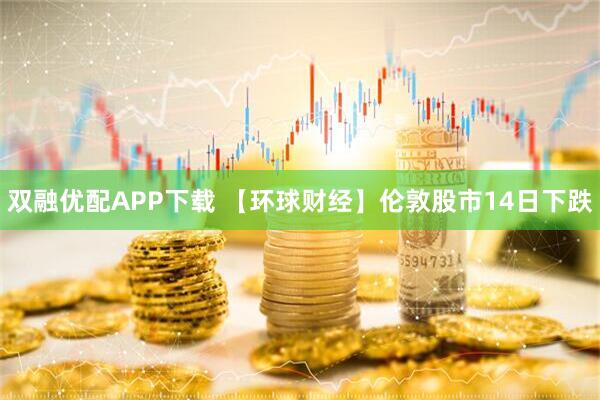 双融优配APP下载 【环球财经】伦敦股市14日下跌