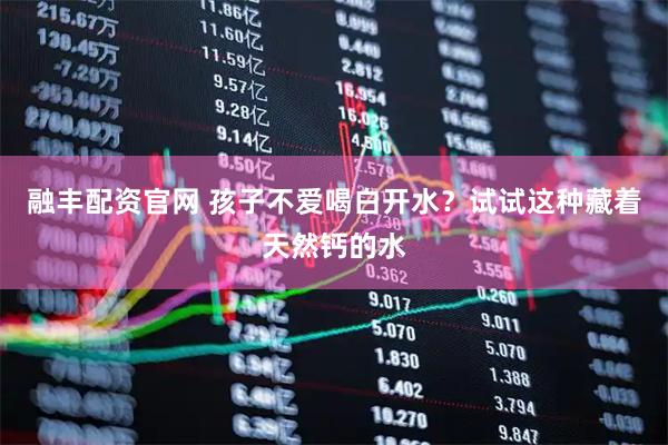 融丰配资官网 孩子不爱喝白开水？试试这种藏着天然钙的水