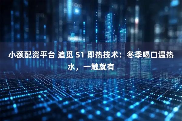 小额配资平台 追觅 S1 即热技术：冬季喝口温热水，一触就有
