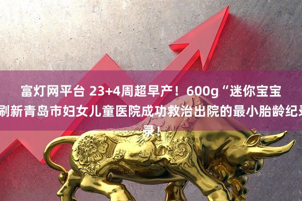 富灯网平台 23+4周超早产！600g“迷你宝宝”刷新青岛市妇女儿童医院成功救治出院的最小胎龄纪录！
