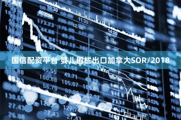 国信配资平台 婴儿围栏出口加拿大SOR/2018