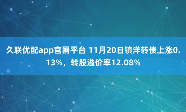 久联优配app官网平台 11月20日镇洋转债上涨0.13%，转股溢价率12.08%