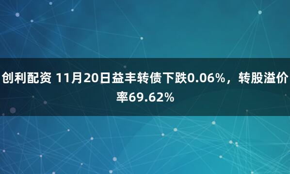 创利配资 11月20日益丰转债下跌0.06%，转股溢价率69.62%