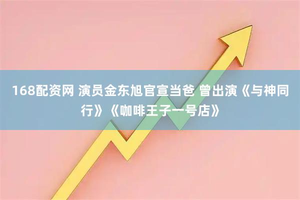 168配资网 演员金东旭官宣当爸 曾出演《与神同行》《咖啡王子一号店》