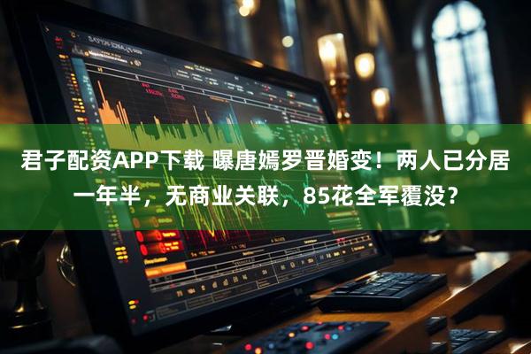 君子配资APP下载 曝唐嫣罗晋婚变！两人已分居一年半，无商业关联，85花全军覆没？