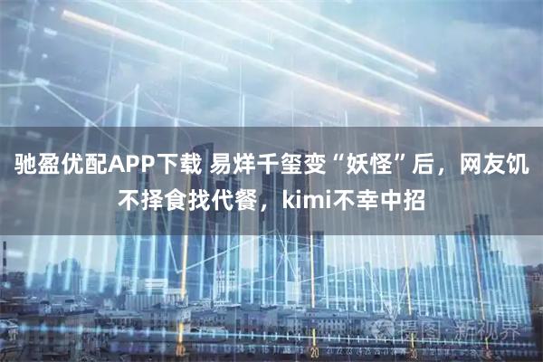 驰盈优配APP下载 易烊千玺变“妖怪”后，网友饥不择食找代餐，kimi不幸中招