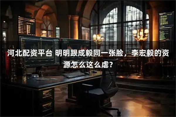 河北配资平台 明明跟成毅同一张脸，李宏毅的资源怎么这么虐？