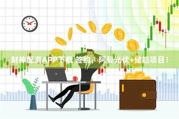 财神配资APP下载 签约,阿曼光伏+储能项目!