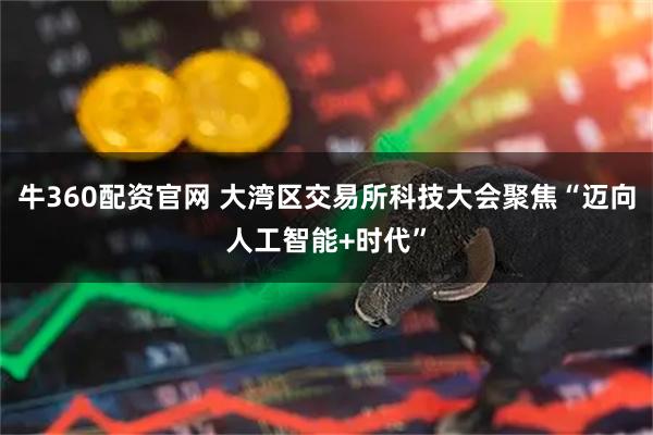 牛360配资官网 大湾区交易所科技大会聚焦“迈向人工智能+时代”