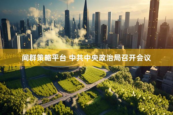 间群策略平台 中共中央政治局召开会议