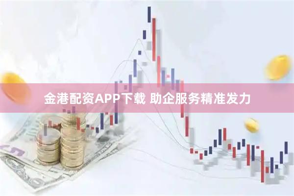 金港配资APP下载 助企服务精准发力
