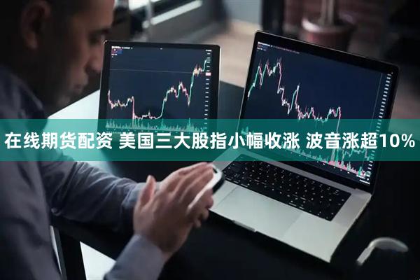 在线期货配资 美国三大股指小幅收涨 波音涨超10%