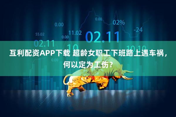 互利配资APP下载 超龄女职工下班路上遇车祸，何以定为工伤？