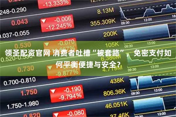 领圣配资官网 消费者吐槽“被套路”，免密支付如何平衡便捷与安全？