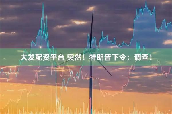 大发配资平台 突然！特朗普下令：调查！