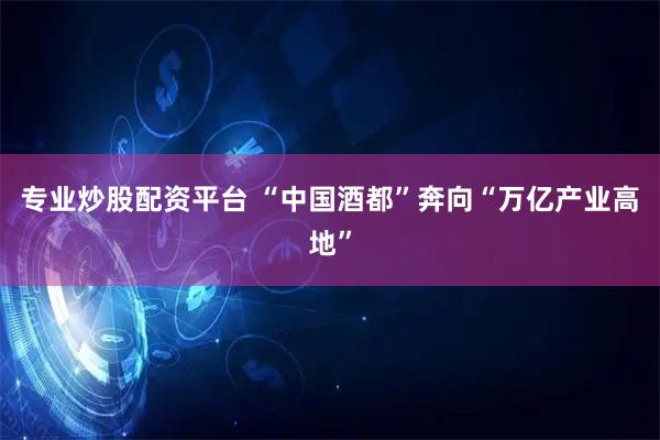 专业炒股配资平台 “中国酒都”奔向“万亿产业高地”