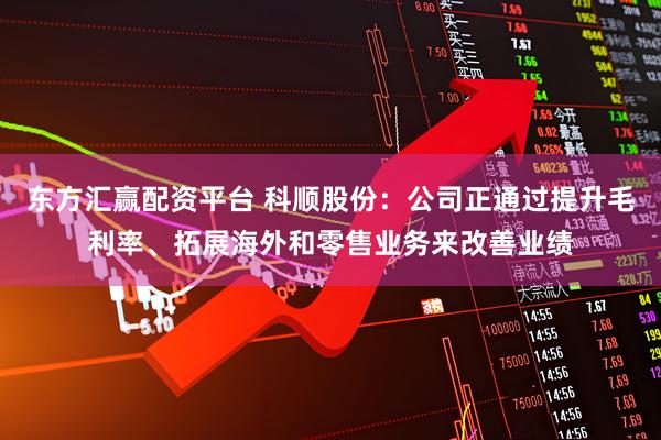 东方汇赢配资平台 科顺股份：公司正通过提升毛利率、拓展海外和零售业务来改善业绩