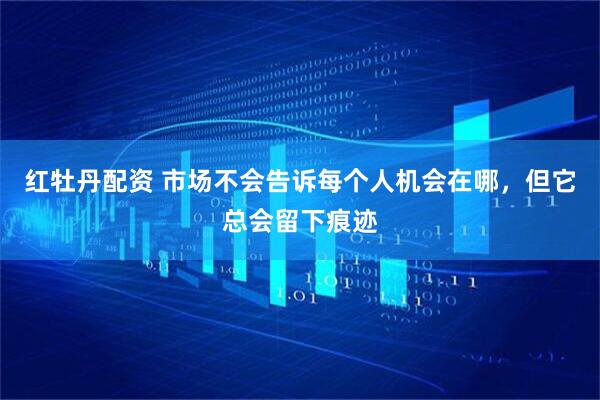 红牡丹配资 市场不会告诉每个人机会在哪，但它总会留下痕迹