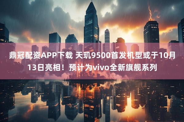 鼎冠配资APP下载 天玑9500首发机型或于10月13日亮相！预计为vivo全新旗舰系列