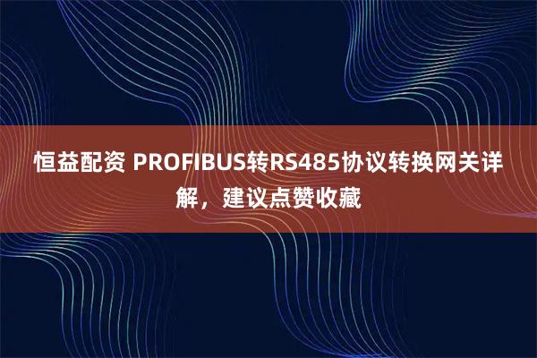 恒益配资 PROFIBUS转RS485协议转换网关详解，建议点赞收藏
