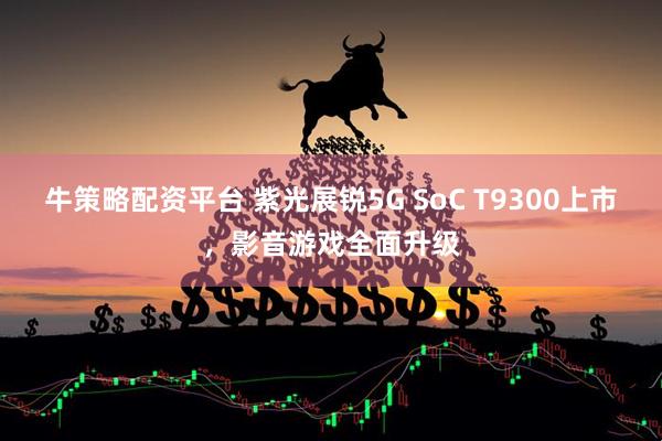 牛策略配资平台 紫光展锐5G SoC T9300上市，影音游戏全面升级
