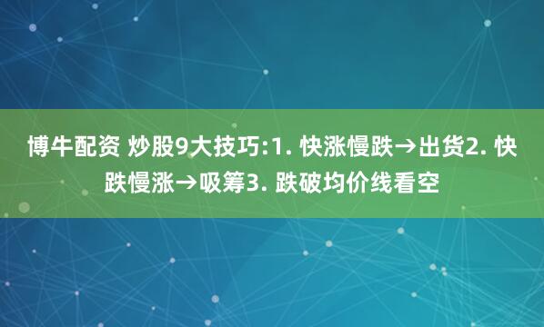 博牛配资 炒股9大技巧:1. 快涨慢跌→出货2. 快跌慢涨→吸筹3. 跌破均价线看空